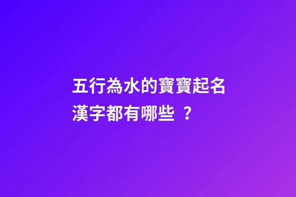 五行為水的寶寶起名漢字都有哪些？